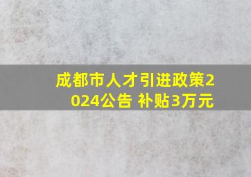 成都市人才引进政策2024公告 补贴3万元